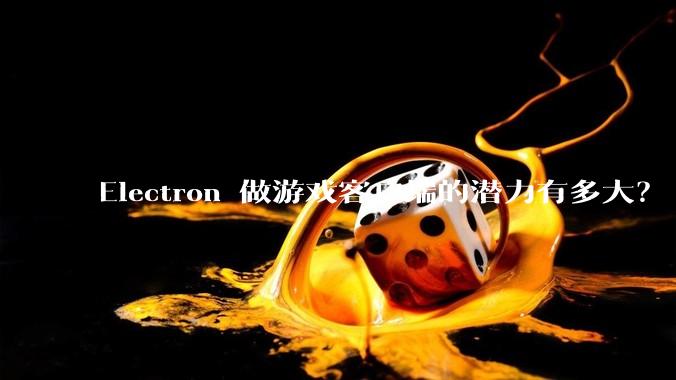 Electron 做游戏客户端的潜力有多大？