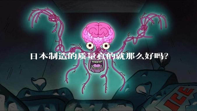 日本制造的质量真的就那么好吗？