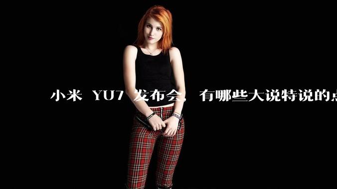 小米 YU7 发布会，有哪些大说特说的点其实是行业基操？