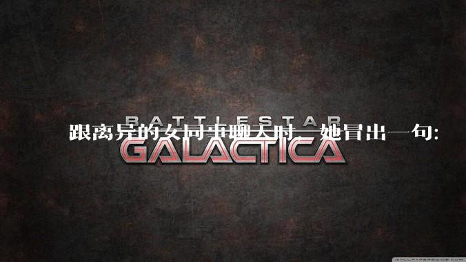 跟离异的女同事聊天时，她冒出一句：「你老婆还不如我，离了跟我过得了」，我该怎么回答？