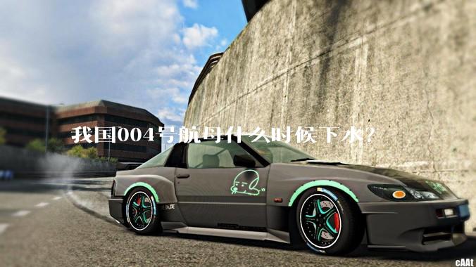 我国004号航母什么时候下水？