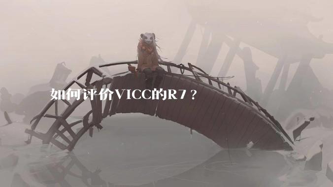 如何评价VICC的R7?