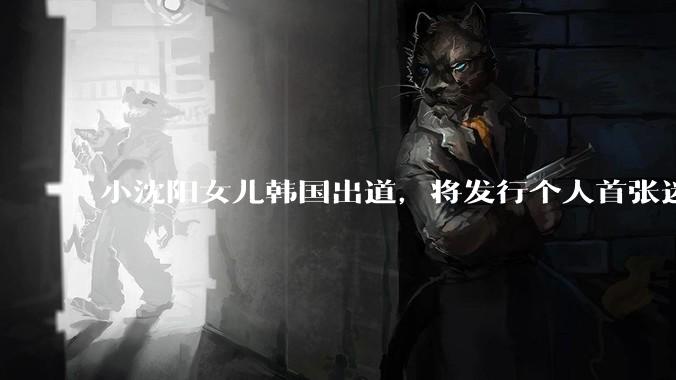小沈阳女儿韩国出道，将发行个人首张迷你专辑，为什么选择韩国出道？你看好吗？