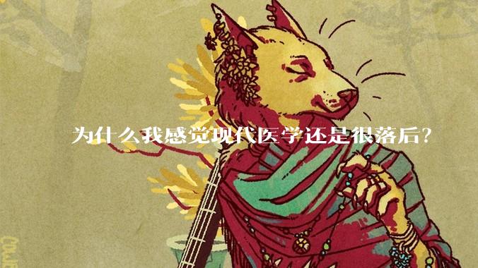 为什么我感觉现代医学还是很落后？
